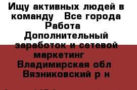 Ищу активных людей в команду - Все города Работа » Дополнительный заработок и сетевой маркетинг   . Владимирская обл.,Вязниковский р-н